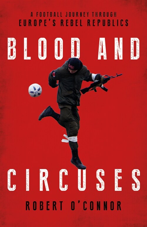 Blood and Circuses : Football and the Fight for Europes Rebel Republics (Hardcover)