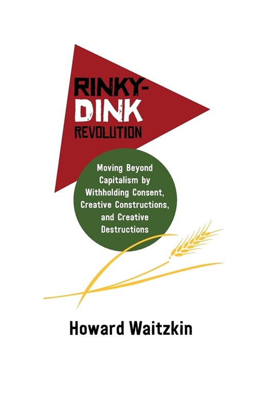Rinky Dink Revolution: Moving Beyond Capitalism by Withholding Consent Creative Constructions and Creative Destructions (Paperback)