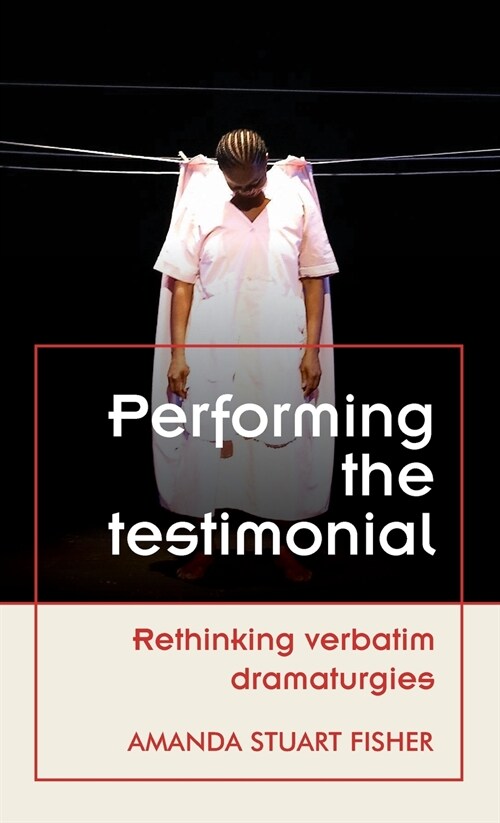 Performing the Testimonial : Rethinking Verbatim Dramaturgies (Hardcover)