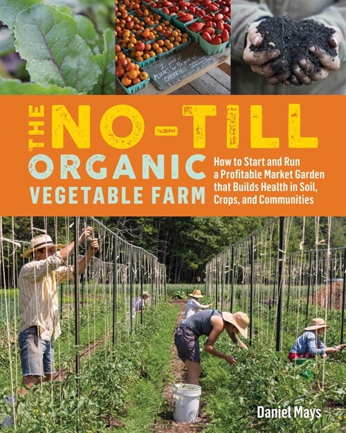 The No-Till Organic Vegetable Farm: How to Start and Run a Profitable Market Garden That Builds Health in Soil, Crops, and Communities (Paperback)