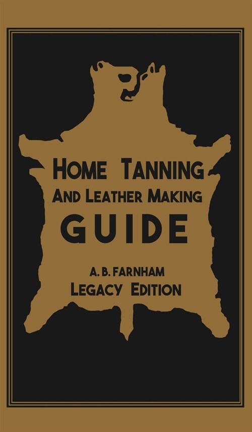 Home Tanning And Leather Making Guide (Legacy Edition): The Classic Manual For Working With And Preserving Your Own Buckskin, Hides, Skins, and Furs (Hardcover, Legacy)