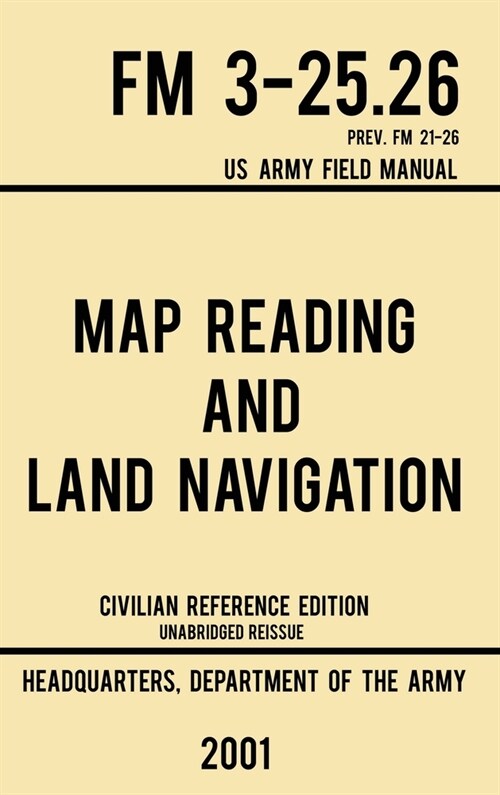Map Reading And Land Navigation - FM 3-25.26 US Army Field Manual FM 21-26 (2001 Civilian Reference Edition): Unabridged Manual On Map Use, Orienteeri (Hardcover, Civilian Refere)