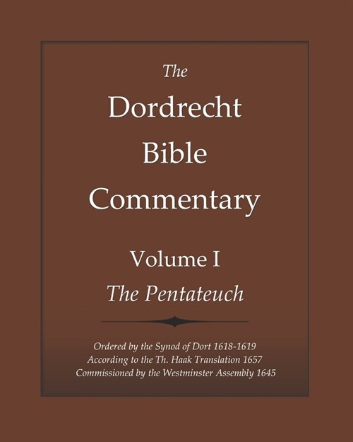 The Dordrecht Bible Commentary: Volume I: The Pentateuch: Ordered by The Synod of Dort 1618-1619 According to the Th. Haak Translation 1657 Commission (Paperback)