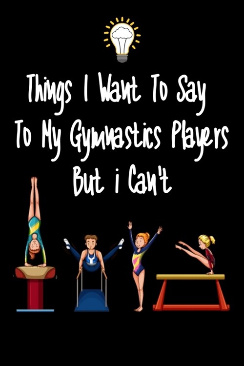 Things I want To Say To My Gymnastics Players But I Cant: Great Gift For An Amazing Gymnastics Coach and Tennis Coaching Equipment Gymnastics Journal (Paperback)
