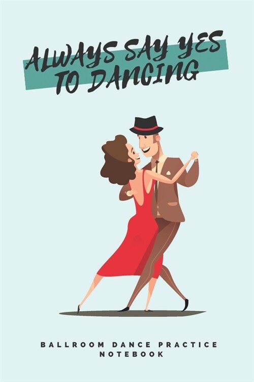 Always say yes to dancing - Ballroom Dance Practice Notebook - Tango Edition: Lined 6x9 Notebook for Ballroom and Latin Dancing Students and Fans (Paperback)