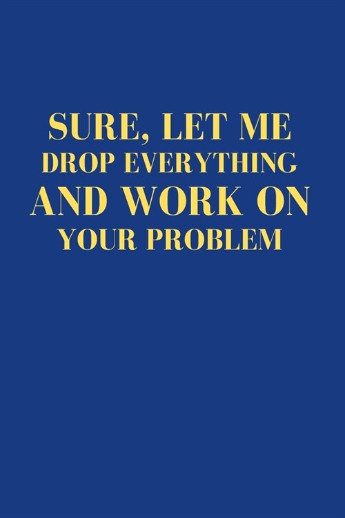 Sure, Let Me Drop Everything and Work On Your Problem: Office Gift For Tired Woman, Humor Notebook, Joke Journal, Cool Stuff, Perfect Motivational Gag (Paperback)