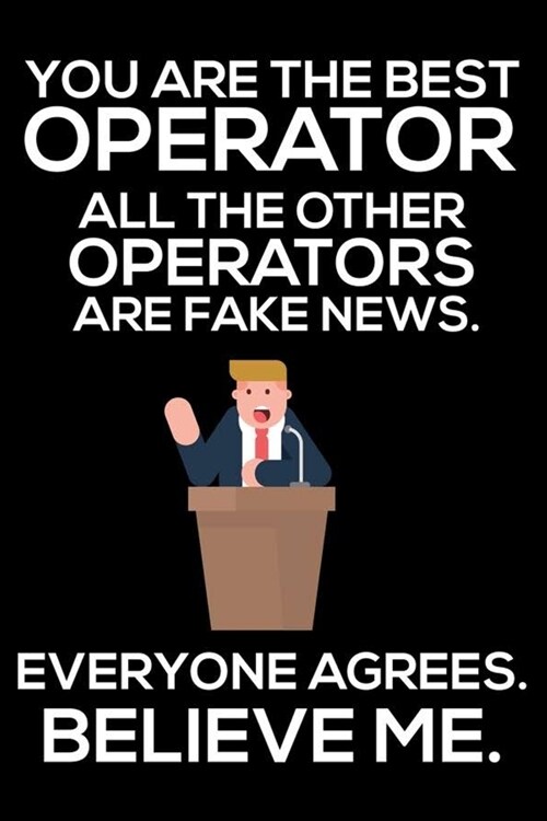 You Are The Best Operator All The Other Operators Are Fake News. Everyone Agrees. Believe Me.: Trump 2020 Notebook, Funny Productivity Planner, Daily (Paperback)