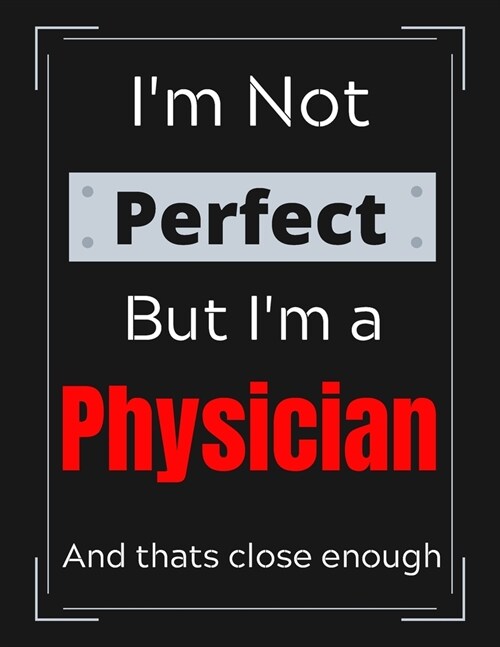 Im Not Perfect But Im a Physician And thats close enough: Physician Notebook/ Journal/ Notepad/ Diary For Work, Men, Boys, Girls, Women And Workers (Paperback)