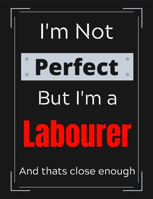 Im Not Perfect But Im Labourer And thats close enough: Labourer Notebook/ Journal/ Notepad/ Diary For Labourers, Work, Men, Boys, Girls, Women And (Paperback)