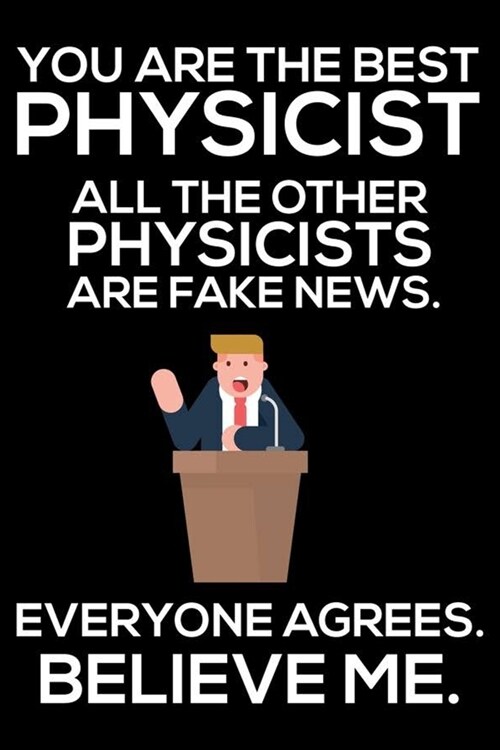 You Are The Best Physicist All The Other Physicists Are Fake News. Everyone Agrees. Believe Me.: Trump 2020 Notebook, Funny Productivity Planner, Dail (Paperback)
