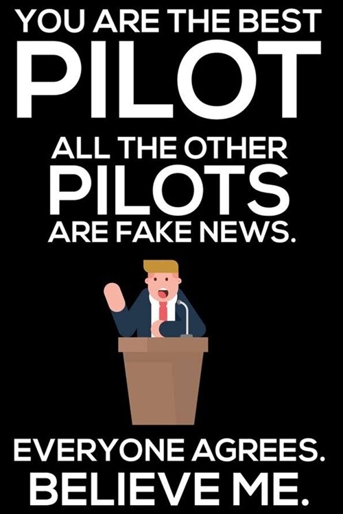 You Are The Best Pilot All The Other Pilots Are Fake News. Everyone Agrees. Believe Me.: Trump 2020 Notebook, Funny Productivity Planner, Daily Organi (Paperback)