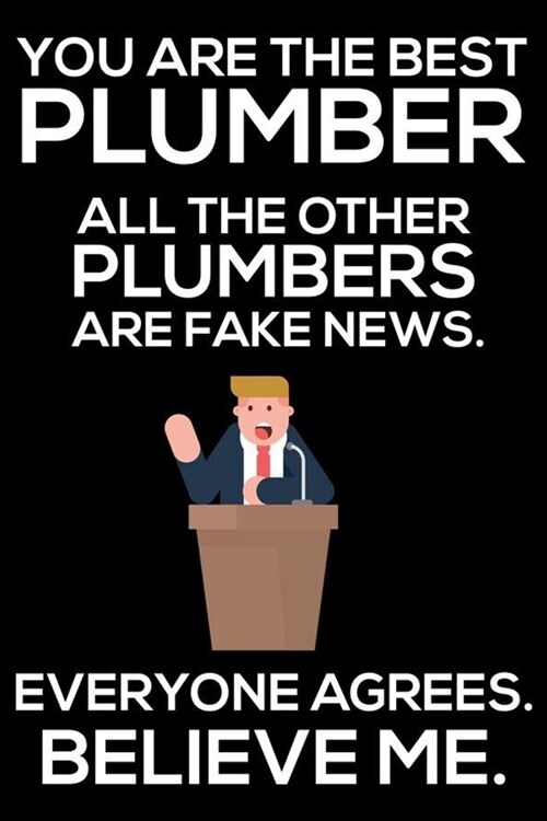 You Are The Best Plumber All The Other Plumbers Are Fake News. Everyone Agrees. Believe Me.: Trump 2020 Notebook, Funny Productivity Planner, Daily Or (Paperback)
