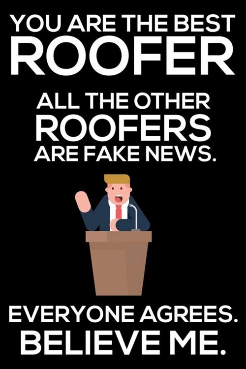 You Are The Best Roofer All The Other Roofers Are Fake News. Everyone Agrees. Believe Me.: Trump 2020 Notebook, Funny Productivity Planner, Daily Orga (Paperback)