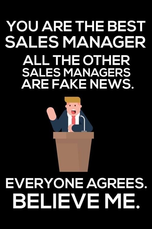 You Are The Best Sales Manager All The Other Sales Managers Are Fake News. Everyone Agrees. Believe Me.: Trump 2020 Notebook, Funny Productivity Plann (Paperback)