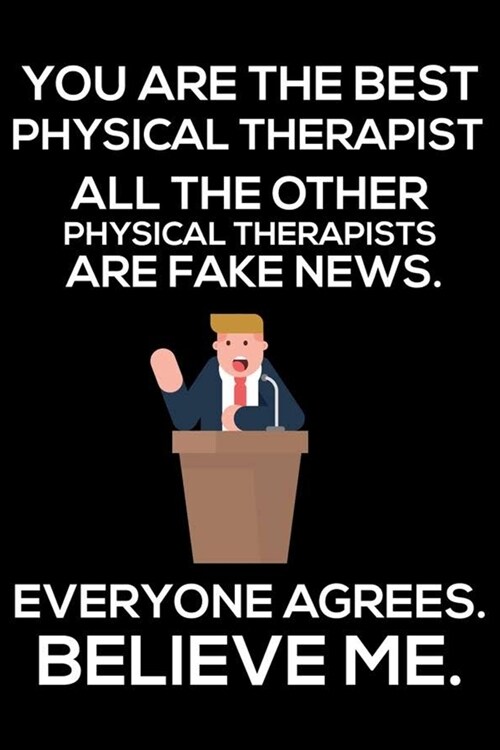You Are The Best Physical Therapist All The Other Physical Therapists Are Fake News. Everyone Agrees. Believe Me.: Trump 2020 Notebook, Funny Producti (Paperback)