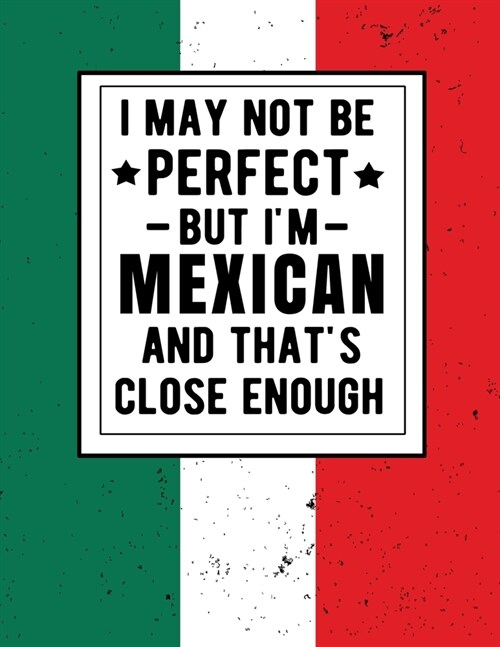 I May Not Be Perfect But Im Mexican And Thats Close Enough: Funny Notebook 100 Pages 8.5x11 Mexican Family Heritage Mexico Gifts (Paperback)