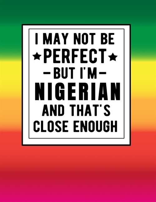 I May Not Be Perfect But Im Nigerian And Thats Close Enough: Funny Notebook 100 Pages 8.5x11 Nigerian Family Heritage Nigeria Gifts Western Africa G (Paperback)