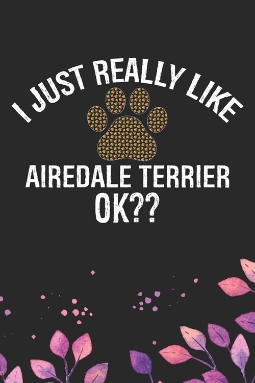 I Just Really Like Airedale Terrier Ok?: Cool Airedale Terrier Dog Journal Notebook - Airedale Terrier Puppy Lover Gifts - Funny Airedale Terrier Dog (Paperback)