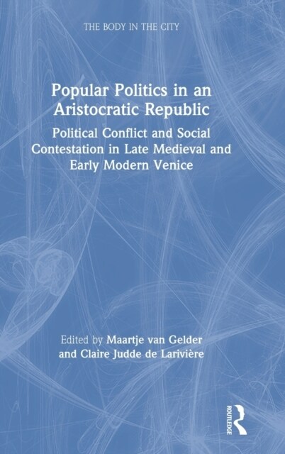 Popular Politics in an Aristocratic Republic : Political Conflict and Social Contestation in Late Medieval and Early Modern Venice (Hardcover)