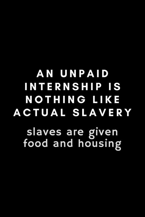 An Unpaid Internship Is Nothing Like Actual Slavery. Slaves Are Given Food And Housing: Funny Intern Notebook Gift Idea - 120 Pages (6 x 9) Hilariou (Paperback)