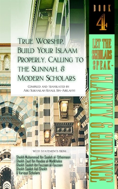 True Worship, Build Your Islaam Properly, Calling to the Sunnah, and Modern Scholars: Let The Scholars Speak - Clarity and Guidance (Book 4) (Paperback)