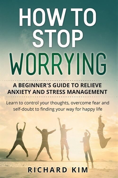 How To Stop Worrying: A Beginners Guide to Relieve Anxiety and Stress Management. Learn to Control Your Thoughts, Overcome Fear and Self-Do (Paperback)