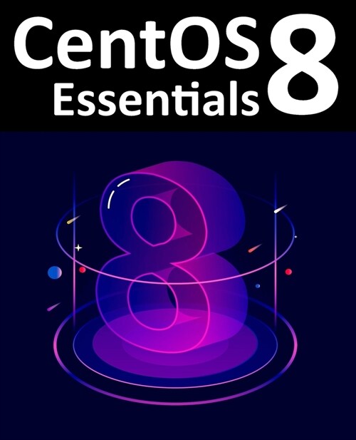 CentOS 8 Essentials: Learn to Install, Administer and Deploy CentOS 8 Systems (Paperback)