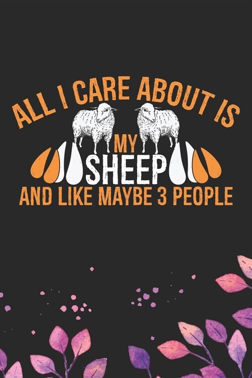 All I Care About Is My Sheep and Like Maybe 3 people: Cool Sheeps Journal Notebook Gifts- Sheep Lover Gifts for Women- Funny Sheep Notebook Diary - S (Paperback)