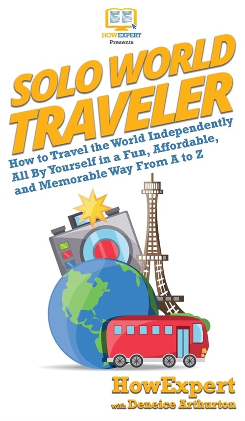 Solo World Traveler: How to Travel the World Independently All By Yourself in a Fun, Affordable, and Memorable Way From A to Z (Hardcover)