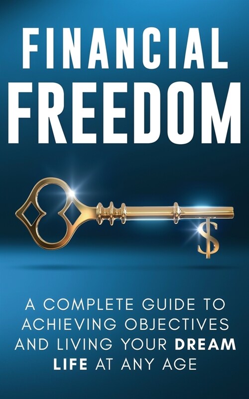 Financial Freedom: A Complete Guide to Achieving Financial Objectives and Living Your Dream Life at Any Age (Paperback)