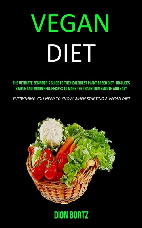 Vegan Diet: The Ultimate Beginners Guide to the Healthiest Plant Based Diet, Includes Simple and Wonderful Recipes to Make the Tr (Paperback)