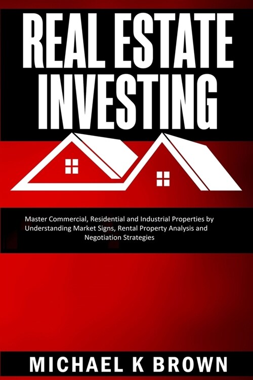 Real Estate Investing: Master Commercial, Residential and Industrial Properties by Understanding Market Signs, Rental Property Analysis and N (Paperback)