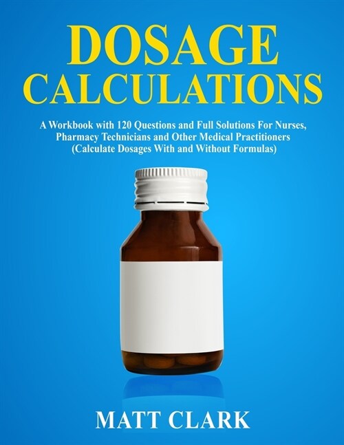 Dosage Calculations: A Workbook with 120 Questions and Full Solutions For Nurses, Pharmacy Technicians and Other Medical Practitioners (Cal (Paperback)