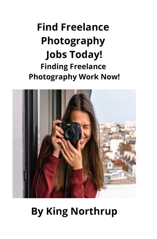 Find Freelance Photography Jobs Today!: Finding Freelance Photography Work Now! (Paperback)