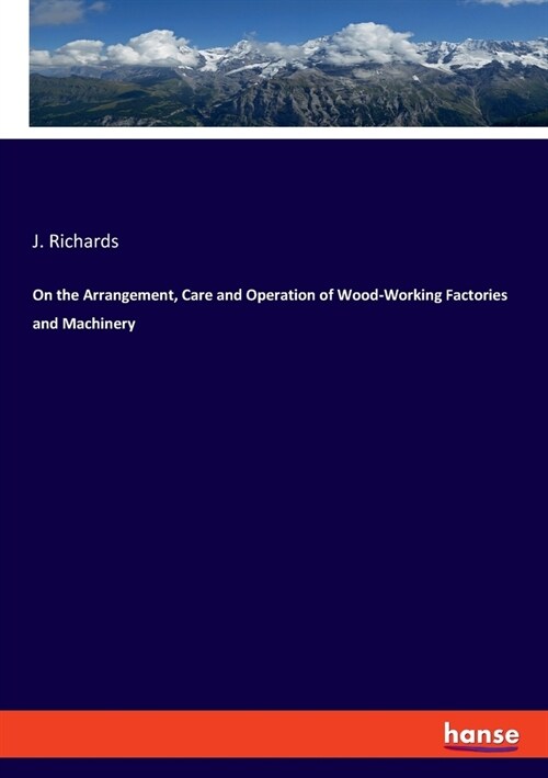 On the Arrangement, Care and Operation of Wood-Working Factories and Machinery (Paperback)