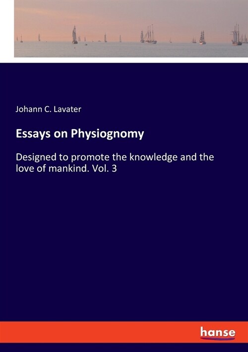 Essays on Physiognomy: Designed to promote the knowledge and the love of mankind. Vol. 3 (Paperback)