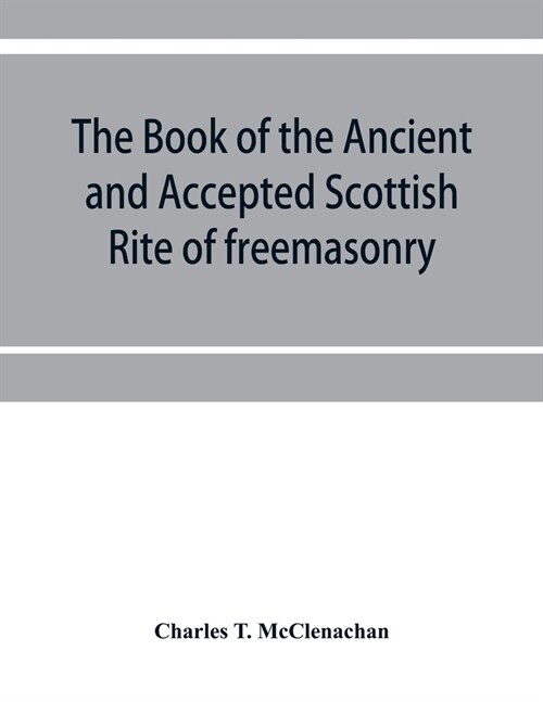 The book of the Ancient and accepted Scottish rite of freemasonry: containing instructions on all the degrees from the third to the thirty-third, and (Paperback)
