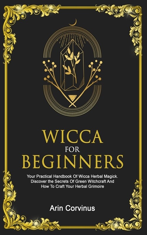 Wicca For Beginners: Your Practical Handbook Of Wicca Herbal Magick. Discover The Secrets Of Green Witchcraft And How To Craft Your Herbal (Paperback)