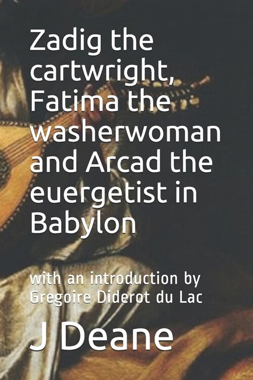 Zadig the cartwright, Fatima the washerwoman and Arcad the euergetist in Babylon: with an introduction by Gregoire Diderot du Lac (Paperback)