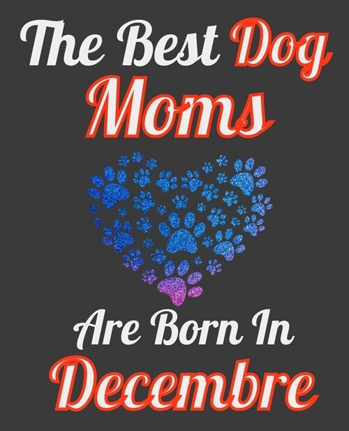 The Best Dog Moms Are Born In December: Unique Journal For Dog Owners and Lovers, Funny Note Book Gift for Women, Diary 110 Blank Lined Pages, 7.5 x 9 (Paperback)