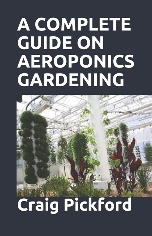 A Complete Guide on Aeroponics Gardening: The Comprehensive Guide With Full Explanation On Aeroponics Grow System For The Beginners And Experts (Paperback)