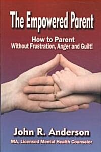 The Empowered Parent: How to Parent Without Frustration, Anger and Guilt! (Paperback)