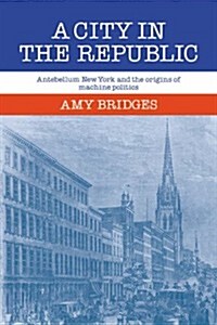 A City in the Republic : Antebellum New York and the Origins of Machine Politics (Paperback)