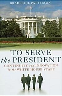 To Serve the President: Continuity and Innovation in the White House Staff (Hardcover)