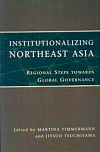Institutionalizing Northeast Asia: Regional Steps Towards Global Governance (Paperback)