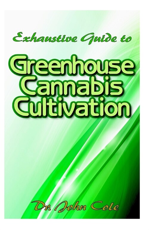 Exhaustive Guide to Greenhouse Cannabis Cultivation: The complete guide to setting up a greenhouse for cultivating your cannabis plant in an unfriendl (Paperback)