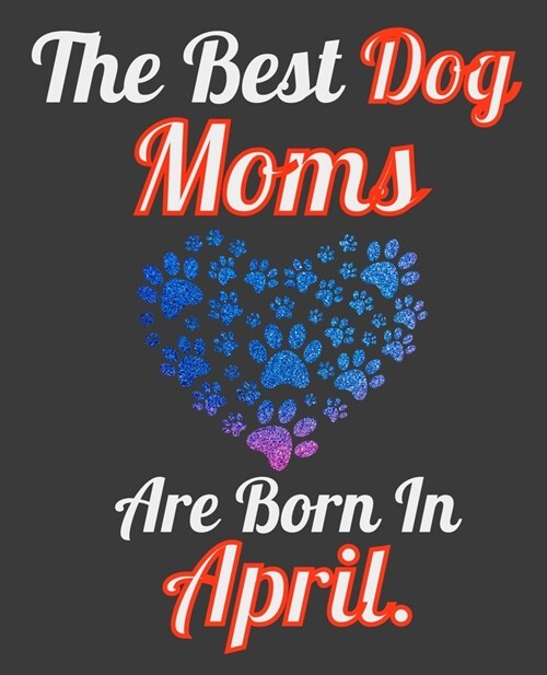 The Best Dog Moms Are Born In April: Unique Journal For Dog Owners and Lovers, Funny Note Book Gift for Women, Diary 110 Blank Lined Pages, 7.5 x 9.25 (Paperback)