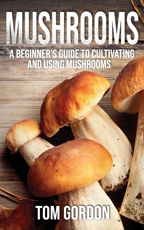 Mushrooms: A Beginners Guide to Cultivating and Using Mushrooms (Paperback)