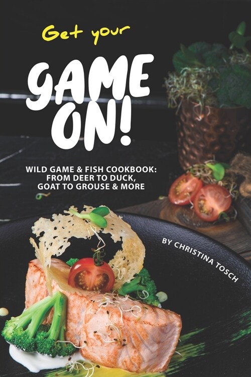 Get your Game On!: Wild Game & Fish Cookbook: From Deer to Duck, Goat to Grouse More (Paperback)