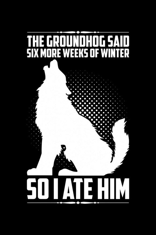 The Groundhog Said Six More Weeks Of Winter So I Ate Him: Groundhog Day Notebook - Funny Woodchuck Sayings Forecasting Journal February 2 Holiday Mini (Paperback)